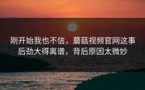 刚开始我也不信，蘑菇视频官网这事后劲大得离谱，背后原因太微妙