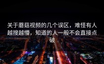 关于蘑菇视频的几个误区，难怪有人越搜越懵，知道的人一般不会直接点破