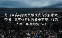<strong>每日大赛app网页版</strong>到底有没有那么夸张，真实体验比想象更有戏，懂的人第一眼就察觉不对