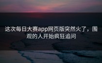 这次<strong>每日大赛app</strong>网页版突然火了，围观的人开始疯狂追问