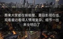 原来大家都在偷偷搜，蘑菇影视在线观看最近看得人情绪复杂，细节一出来全明白了