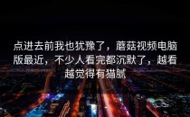 点进去前我也犹豫了，蘑菇视频电脑版最近，不少人看完都沉默了，越看越觉得有猫腻