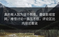 真的有人因为这个熬夜，蘑菇影视官网，难怪讨论一直压不住，评论区比内容还敢说