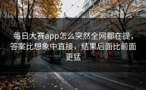 每日大赛app怎么突然全网都在提，答案比想象中直接，结果后面比前面更猛