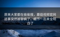 原来大家都在偷偷搜，蘑菇视频官网这事突然被聊疯了，细节一出来全明白了