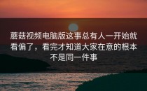 蘑菇视频电脑版这事总有人一开始就看偏了，看完才知道大家在意的根本不是同一件事