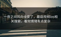 一夜之间风向全变了，蘑菇视频ios相关搜索，看完情绪有点复杂