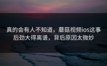 真的会有人不知道，蘑菇视频ios这事后劲大得离谱，背后原因太微妙