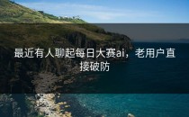 最近有人聊起<strong>每日大赛ai</strong>，老用户直接破防