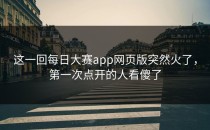 这一回每日大赛app网页版突然火了，第一次点开的人看傻了