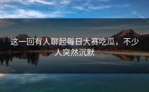 这一回有人聊起<strong>每日大赛吃瓜</strong>，不少人突然沉默