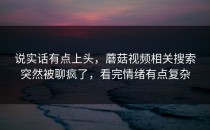说实话有点上头，蘑菇视频相关搜索突然被聊疯了，看完情绪有点复杂