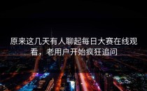原来这几天有人聊起<strong>每日大赛在线观看</strong>，老用户开始疯狂追问
