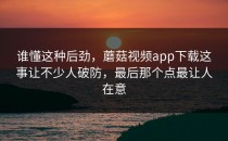 谁懂这种后劲，蘑菇视频app下载这事让不少人破防，最后那个点最让人在意