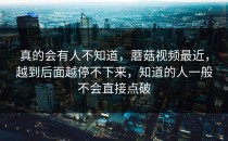 真的会有人不知道，蘑菇视频最近，越到后面越停不下来，知道的人一般不会直接点破
