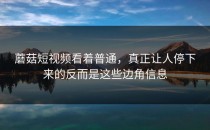 蘑菇短视频看着普通，真正让人停下来的反而是这些边角信息