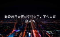昨晚<strong>每日大赛ai</strong>突然火了，不少人直接破防