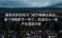 蘑菇视频官网冷门细节被翻出来后，整个理解都不一样了，知道的人一般不会直接点破