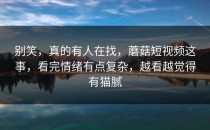 别笑，真的有人在找，蘑菇短视频这事，看完情绪有点复杂，越看越觉得有猫腻