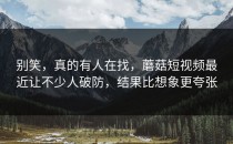 别笑，真的有人在找，蘑菇短视频最近让不少人破防，结果比想象更夸张