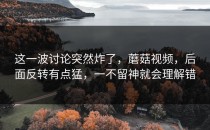 这一波讨论突然炸了，蘑菇视频，后面反转有点猛，一不留神就会理解错