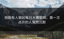 刚刚有人聊起<strong>每日大赛官网</strong>，第一次点开的人突然沉默