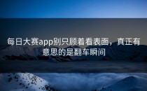 每日大赛app别只顾着看表面，真正有意思的是翻车瞬间