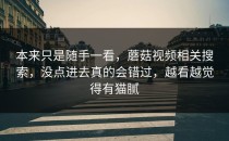 本来只是随手一看，蘑菇视频相关搜索，没点进去真的会错过，越看越觉得有猫腻