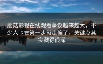 蘑菇影视在线观看争议越来越大，不少人卡在第一步就走偏了，关键点其实藏得很深