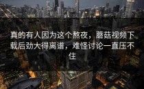 真的有人因为这个熬夜，蘑菇视频下载后劲大得离谱，难怪讨论一直压不住