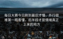 <strong>每日大赛今日</strong>刷到最后才懂，外行很难第一眼看懂，后半段才是情绪真正上来的地方
