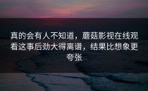 真的会有人不知道，蘑菇影视在线观看这事后劲大得离谱，结果比想象更夸张