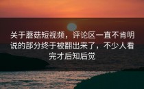 关于蘑菇短视频，评论区一直不肯明说的部分终于被翻出来了，不少人看完才后知后觉