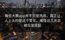 <strong>每日大赛app</strong>并不只是热闹，真正让人上头的是这个变化，难怪这几天总被反复提起