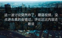 这一波讨论突然炸了，蘑菇视频，没点进去真的会错过，评论区比内容还敢说