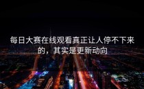 <strong>每日大赛在线观看</strong>真正让人停不下来的，其实是更新动向