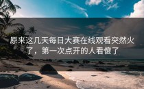 原来这几天<strong>每日大赛在线观看</strong>突然火了，第一次点开的人看傻了