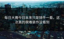 <strong>每日大赛今日</strong>本来只是随手一看，这次真的很难装作没看到