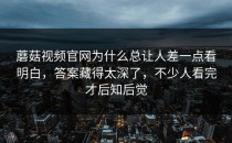 蘑菇视频官网为什么总让人差一点看明白，答案藏得太深了，不少人看完才后知后觉