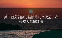 关于蘑菇视频电脑版的几个误区，难怪有人越搜越懵