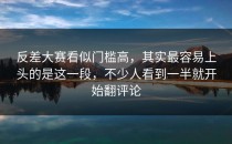 <strong>反差大赛</strong>看似门槛高，其实最容易上头的是这一段，不少人看到一半就开始翻评论