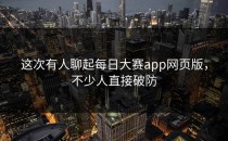 这次有人聊起<strong>每日大赛app</strong>网页版，不少人直接破防