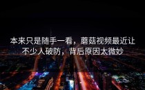 本来只是随手一看，蘑菇视频最近让不少人破防，背后原因太微妙