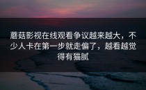 蘑菇影视在线观看争议越来越大，不少人卡在第一步就走偏了，越看越觉得有猫腻
