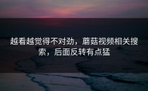 越看越觉得不对劲，蘑菇视频相关搜索，后面反转有点猛