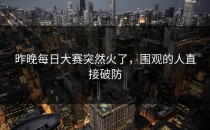 昨晚每日大赛突然火了，围观的人直接破防