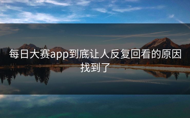 每日大赛app到底让人反复回看的原因找到了  第1张