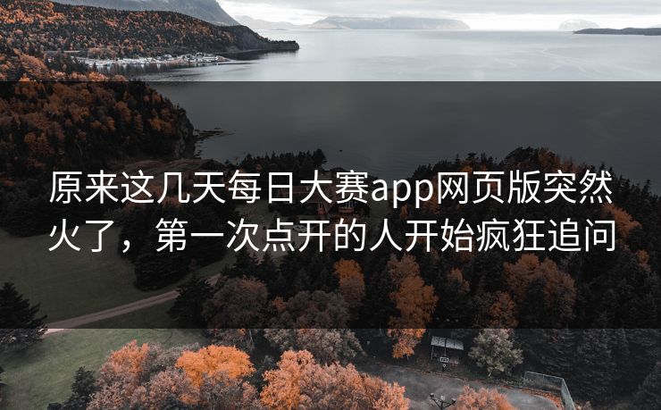 原来这几天每日大赛app网页版突然火了，第一次点开的人开始疯狂追问  第1张