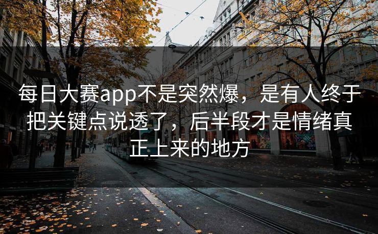 每日大赛app不是突然爆，是有人终于把关键点说透了，后半段才是情绪真正上来的地方  第1张