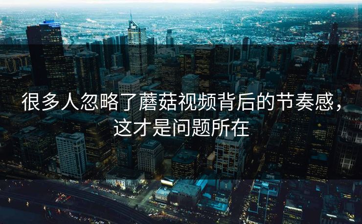 很多人忽略了蘑菇视频背后的节奏感，这才是问题所在  第1张